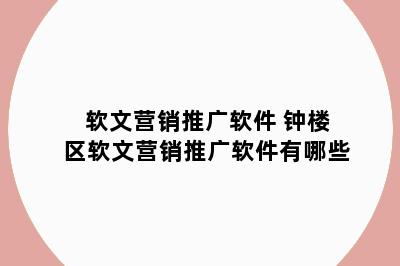 软文营销推广软件 钟楼区软文营销推广软件有哪些